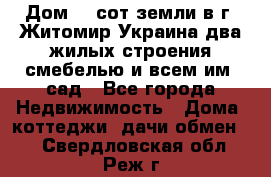 Дом 28 сот земли в г. Житомир Украина два жилых строения смебелью и всем им.,сад - Все города Недвижимость » Дома, коттеджи, дачи обмен   . Свердловская обл.,Реж г.